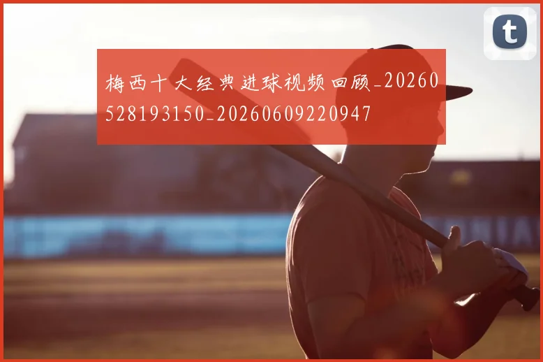 梅西十大经典进球视频回顾_20260528193150_20260609220947