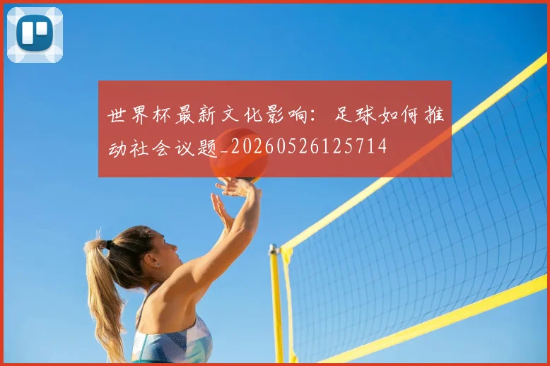世界杯最新文化影响：足球如何推动社会议题_20260526125714
