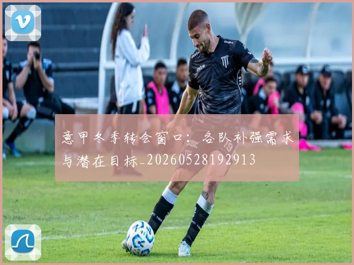意甲冬季转会窗口:各队补强需求与潜在目标_20260528192913