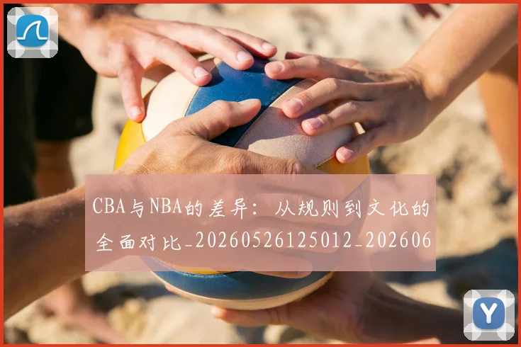 CBA与NBA的差异：从规则到文化的全面对比_20260526125012_20260606165132
