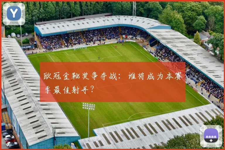 欧冠金靴奖争夺战：谁将成为本赛季最佳射手？