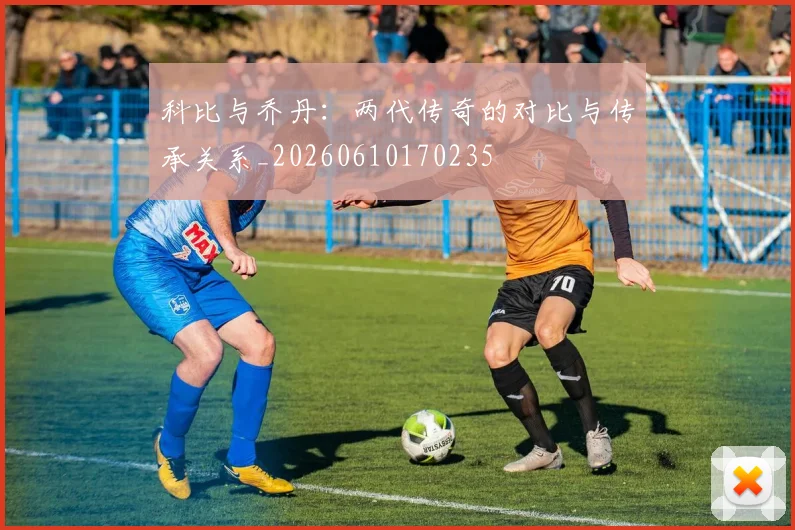 科比与乔丹：两代传奇的对比与传承关系_20260610170235