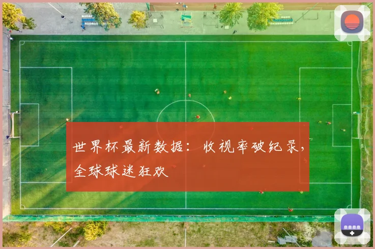 世界杯最新数据：收视率破纪录，全球球迷狂欢
