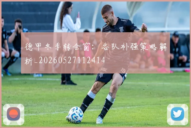 德甲冬季转会窗：各队补强策略解析_20260527112414
