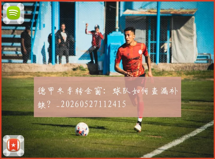 德甲冬季转会窗：球队如何查漏补缺？_20260527112415