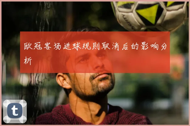 欧冠客场进球规则取消后的影响分析