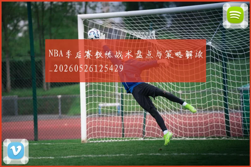 NBA季后赛教练战术盘点与策略解读_20260526125429