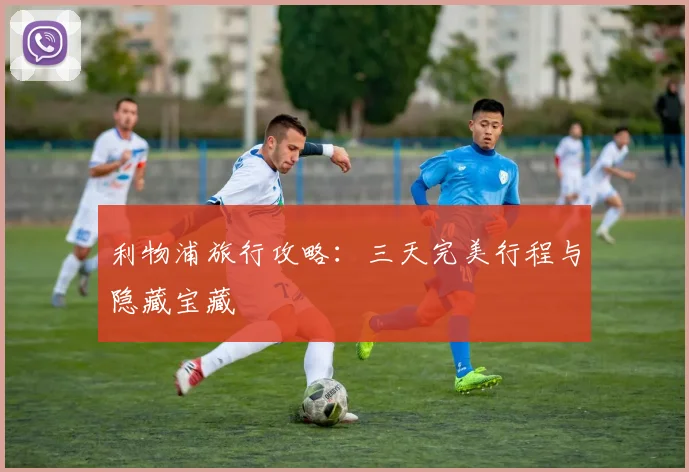 利物浦旅行攻略：三天完美行程与隐藏宝藏