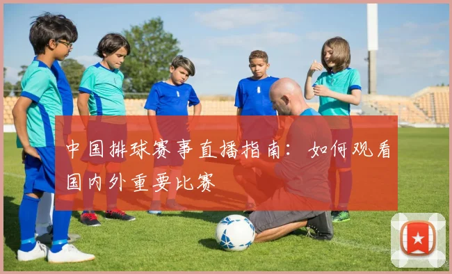 中国排球赛事直播指南：如何观看国内外重要比赛