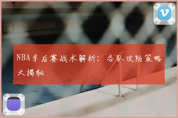 NBA季后赛战术解析：各队攻防策略大揭秘
