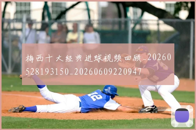 梅西十大经典进球视频回顾_20260528193150_20260609220947