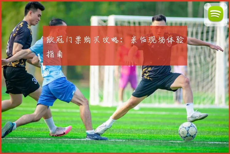 欧冠门票购买攻略：亲临现场体验指南