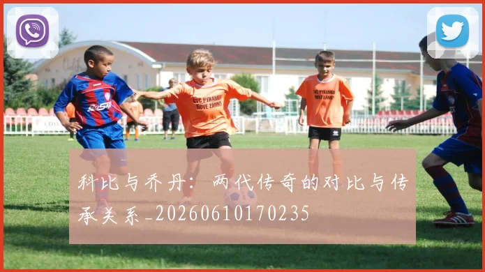 科比与乔丹：两代传奇的对比与传承关系_20260610170235