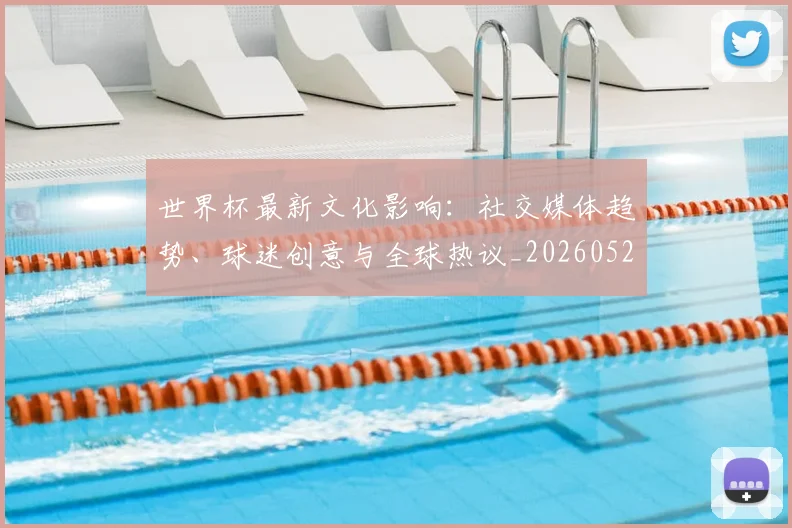 世界杯最新文化影响：社交媒体趋势、球迷创意与全球热议_20260526125714