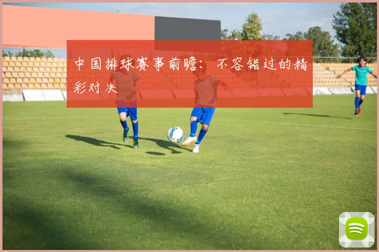 中国排球赛事前瞻：不容错过的精彩对决
