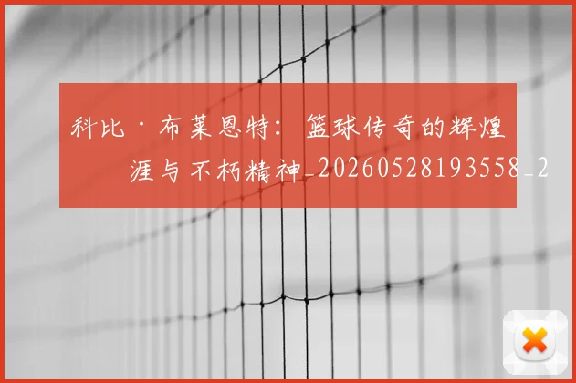 科比·布莱恩特:篮球传奇的辉煌生涯与不朽精神_20260528193558_20260610170234