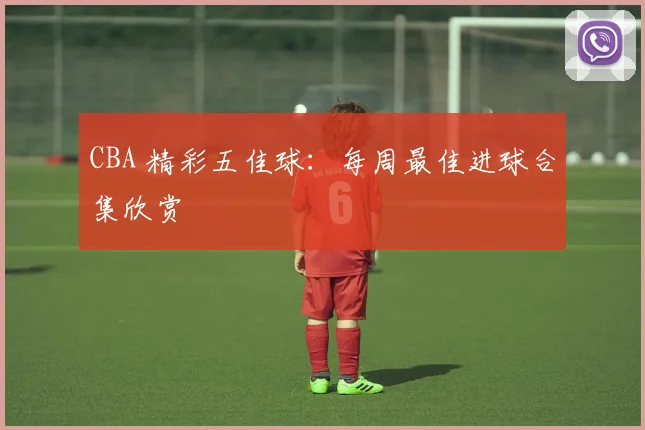 CBA 精彩五佳球：每周最佳进球合集欣赏