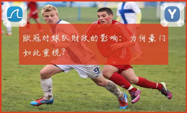 欧冠对球队财政的影响：为何豪门如此重视？
