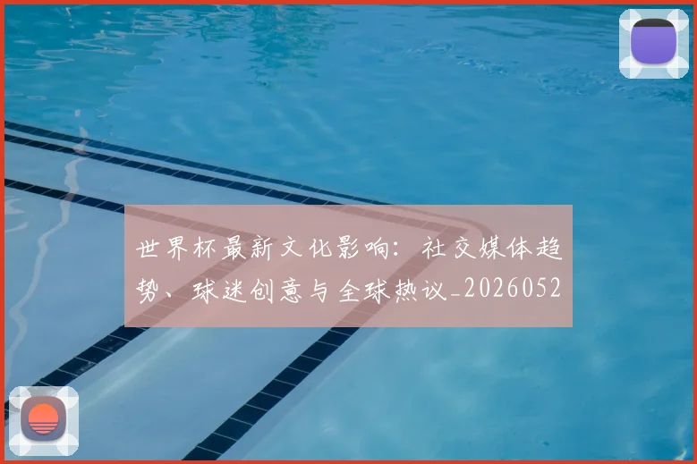 世界杯最新文化影响：社交媒体趋势、球迷创意与全球热议_20260526125714