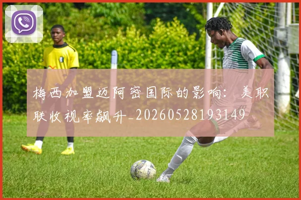 梅西加盟迈阿密国际的影响：美职联收视率飙升_20260528193149