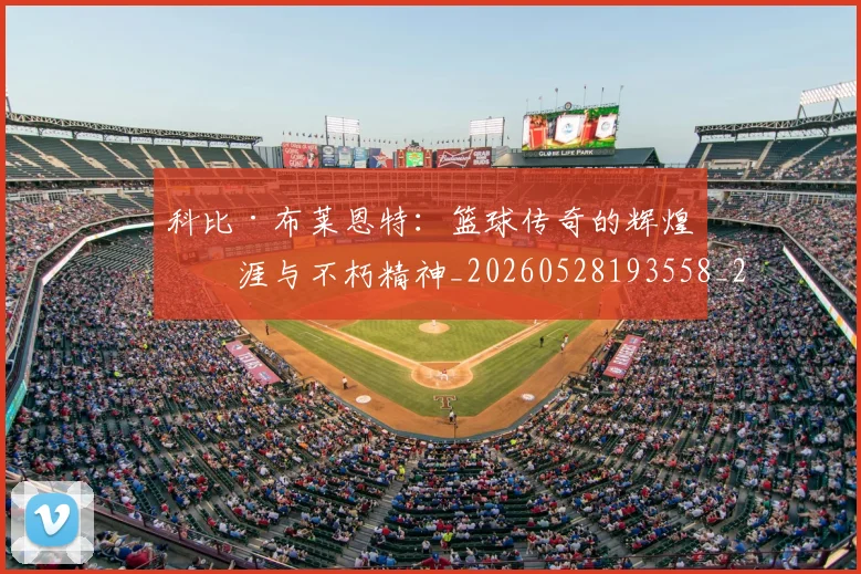 科比·布莱恩特：篮球传奇的辉煌生涯与不朽精神_20260528193558_20260610170234