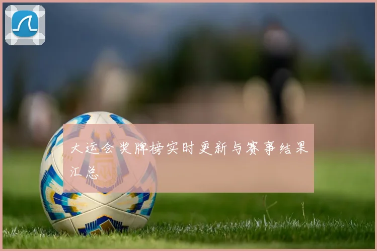大运会奖牌榜实时更新与赛事结果汇总