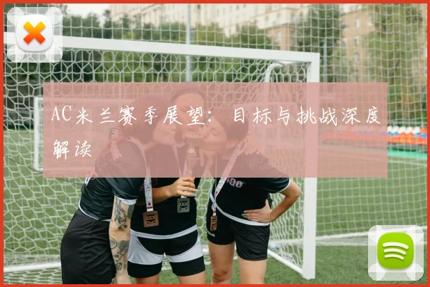 AC米兰赛季展望：目标与挑战深度解读