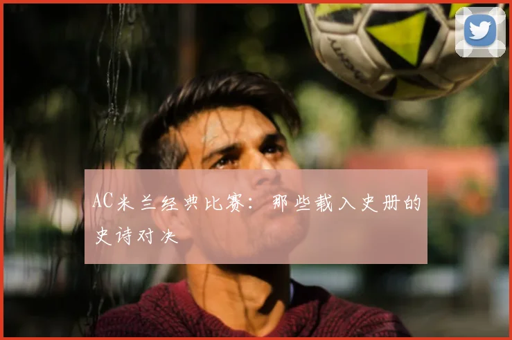 AC米兰经典比赛：那些载入史册的史诗对决
