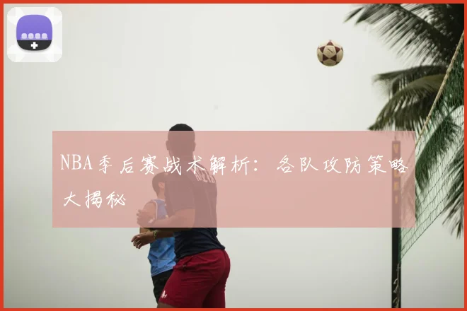 NBA季后赛战术解析：各队攻防策略大揭秘