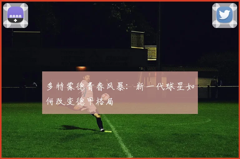 多特蒙德青春风暴：新一代球星如何改变德甲格局