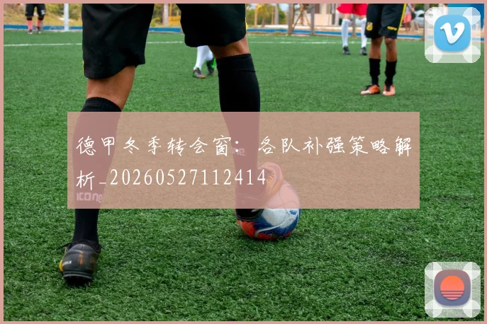 德甲冬季转会窗：各队补强策略解析_20260527112414